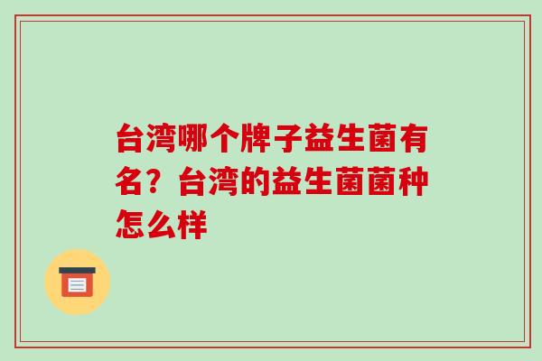 台湾哪个牌子益生菌有名?台湾的益生菌菌种怎么样 台湾哪个牌子益生菌有名?台湾的益生菌菌种怎么样