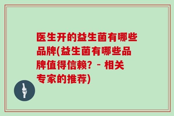 医生开的益生菌有哪些品牌(益生菌有哪些品牌值得信赖？- 相关专家的推荐)