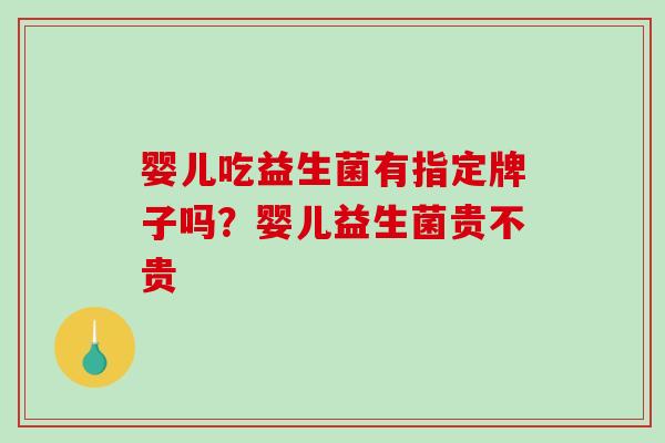 婴儿吃益生菌有指定牌子吗？婴儿益生菌贵不贵