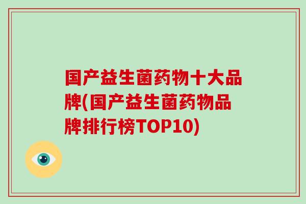 国产益生菌药物十大品牌(国产益生菌药物品牌排行榜TOP10)