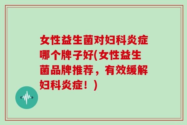 女性益生菌对哪个牌子好(女性益生菌品牌推荐，有效缓解！)