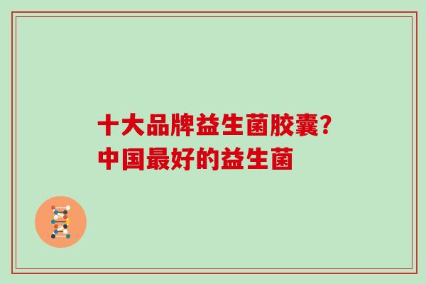 十大品牌益生菌胶囊？中国最好的益生菌