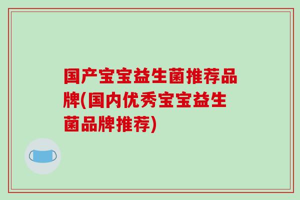 国产宝宝益生菌推荐品牌(国内优秀宝宝益生菌品牌推荐)