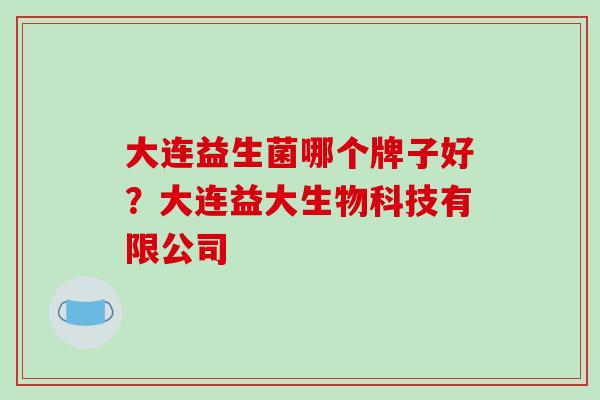 大连益生菌哪个牌子好？大连益大生物科技有限公司
