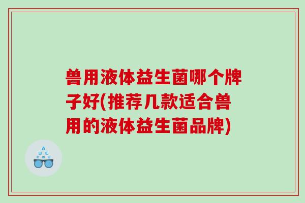 兽用液体益生菌哪个牌子好(推荐几款适合兽用的液体益生菌品牌)