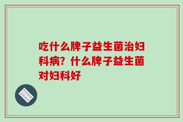 吃什么牌子益生菌治妇科病？什么牌子益生菌对妇科好