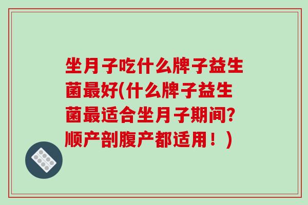 坐月子吃什么牌子益生菌好(什么牌子益生菌适合坐月子期间？顺产剖腹产都适用！)