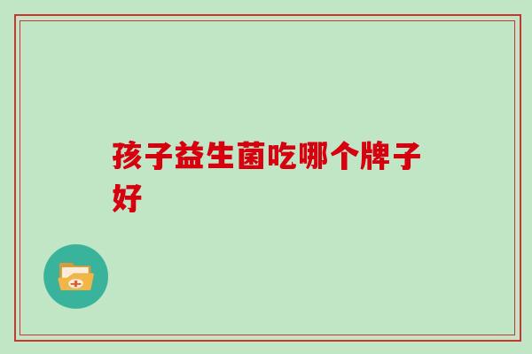 孩子益生菌吃哪个牌子好