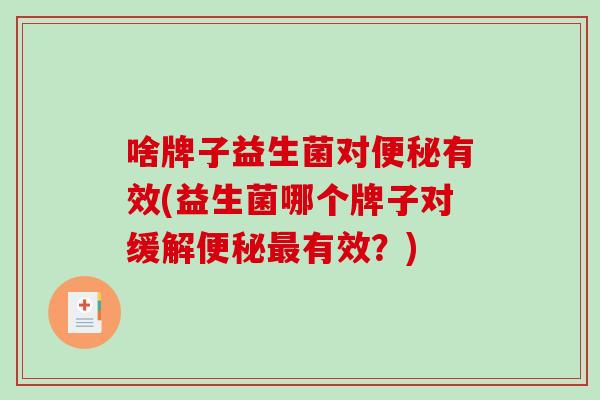 啥牌子益生菌对有效(益生菌哪个牌子对缓解有效?) 啥牌子益生菌对有效(益生菌哪个牌子对缓解有效?)