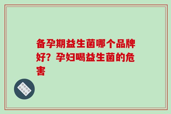 备孕期益生菌哪个品牌好？孕妇喝益生菌的危害