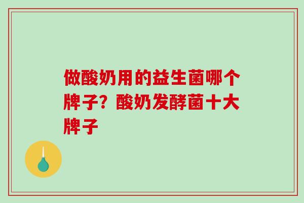 做酸奶用的益生菌哪个牌子?酸奶发酵菌十大牌子 做酸奶用的益生菌哪个牌子?酸奶发酵菌十大牌子