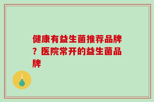 健康有益生菌推荐品牌？医院常开的益生菌品牌