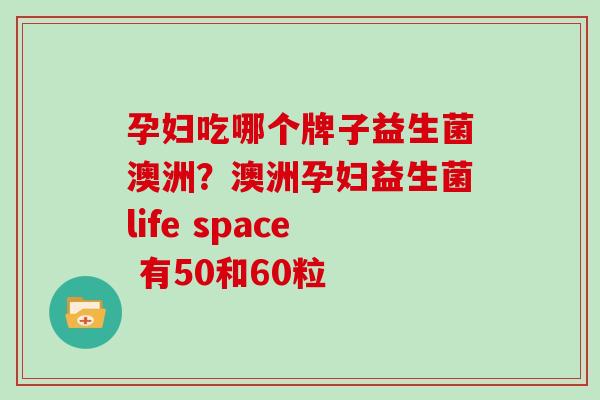 孕妇吃哪个牌子益生菌澳洲？澳洲孕妇益生菌life space 有50和60粒