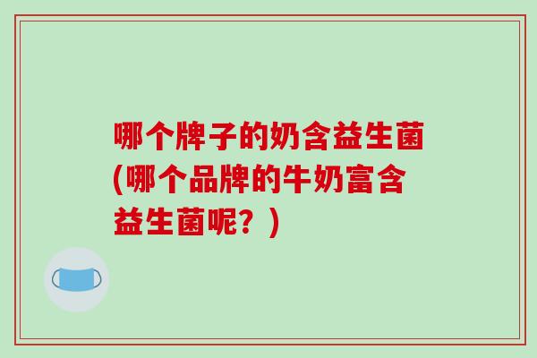 哪个牌子的奶含益生菌(哪个品牌的牛奶富含益生菌呢？)