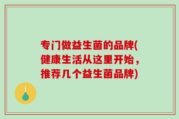 专门做益生菌的品牌(健康生活从这里开始,推荐几个益生菌品牌) 专门做益生菌的品牌(健康生活从这里开始,推荐几个益生菌品牌)
