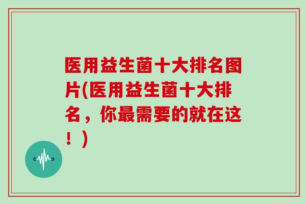 医用益生菌十大排名图片(医用益生菌十大排名，你最需要的就在这！)