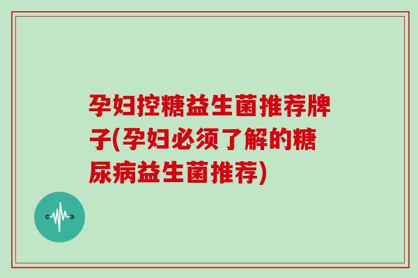 孕妇控糖益生菌推荐牌子(孕妇必须了解的糖尿病益生菌推荐)