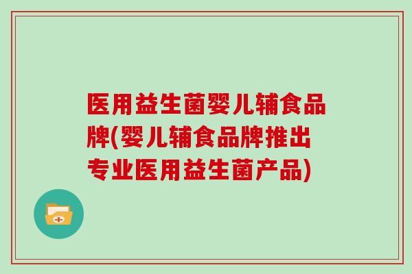 医用益生菌婴儿辅食品牌(婴儿辅食品牌推出专业医用益生菌产品)