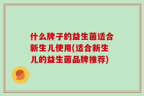 什么牌子的益生菌适合新生儿使用(适合新生儿的益生菌品牌推荐)