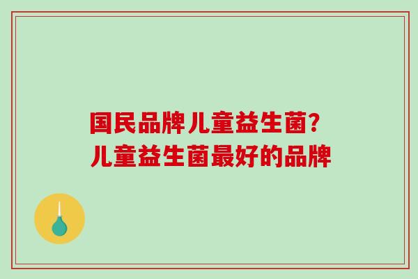 国民品牌儿童益生菌？儿童益生菌好的品牌