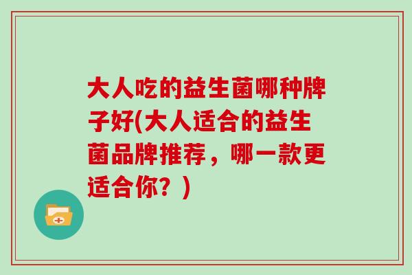 大人吃的益生菌哪种牌子好(大人适合的益生菌品牌推荐，哪一款更适合你？)