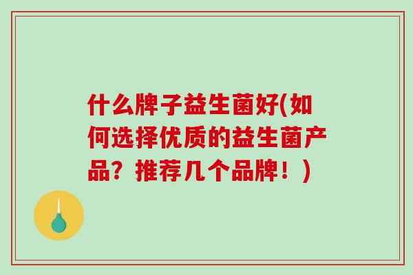 什么牌子益生菌好(如何选择优质的益生菌产品？推荐几个品牌！)