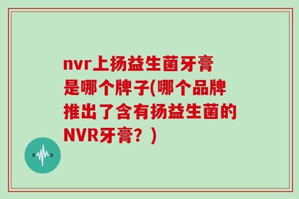 nvr上扬益生菌牙膏是哪个牌子(哪个品牌推出了含有扬益生菌的NVR牙膏？)