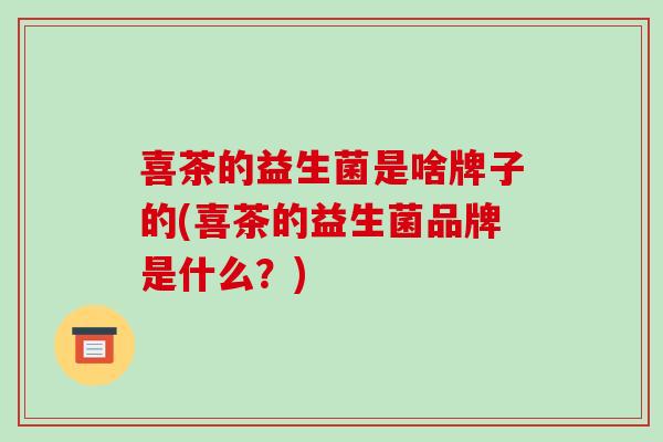 喜茶的益生菌是啥牌子的(喜茶的益生菌品牌是什么？)