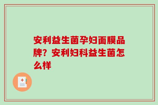 安利益生菌孕妇面膜品牌？安利妇科益生菌怎么样