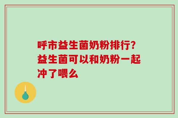呼市益生菌奶粉排行？益生菌可以和奶粉一起冲了喂么