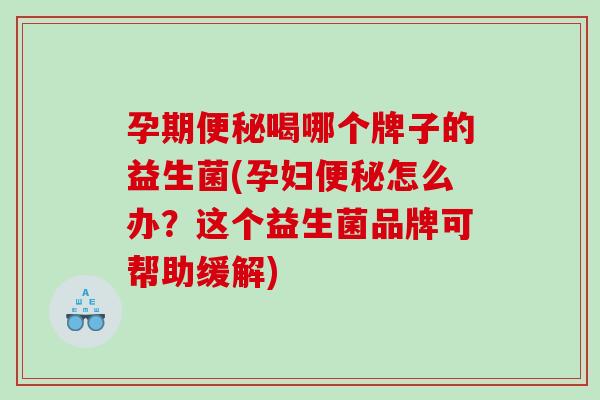 孕期便秘喝哪个牌子的益生菌(孕妇便秘怎么办？这个益生菌品牌可帮助缓解)