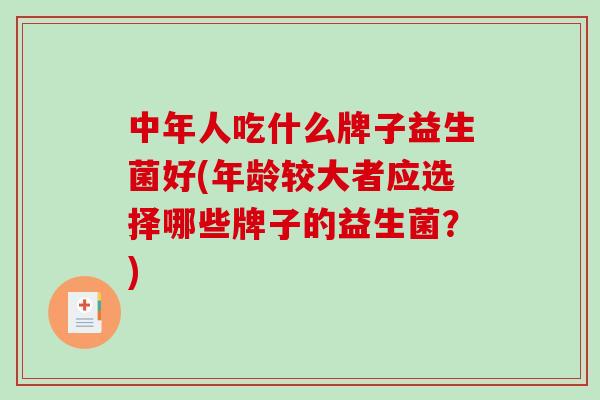 中年人吃什么牌子益生菌好(年龄较大者应选择哪些牌子的益生菌？)