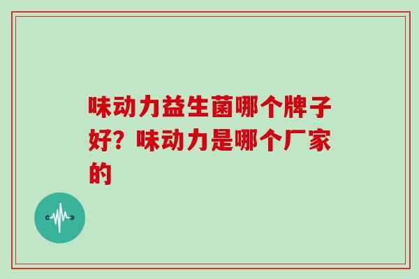 味动力益生菌哪个牌子好？味动力是哪个厂家的