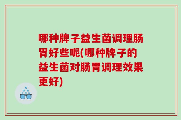 哪种牌子益生菌调理肠胃好些呢(哪种牌子的益生菌对肠胃调理效果更好)