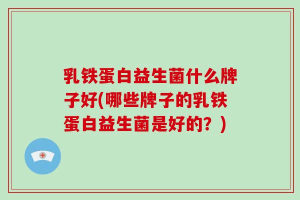 乳铁蛋白益生菌什么牌子好(哪些牌子的乳铁蛋白益生菌是好的?) 乳铁蛋白益生菌什么牌子好(哪些牌子的乳铁蛋白益生菌是好的?)
