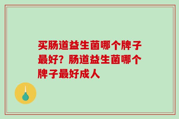 买肠道益生菌哪个牌子最好？肠道益生菌哪个牌子最好成人