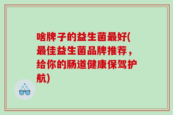 啥牌子的益生菌好(佳益生菌品牌推荐，给你的肠道健康保驾护航)