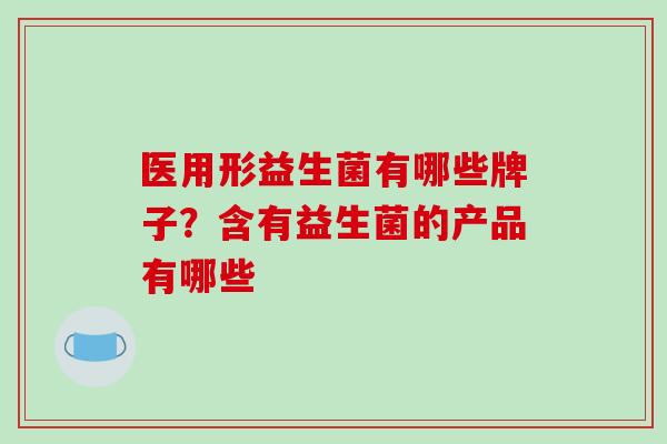 医用形益生菌有哪些牌子？含有益生菌的产品有哪些