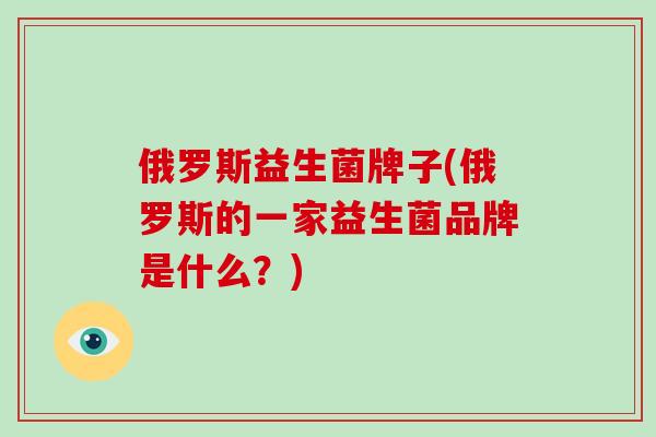 俄罗斯益生菌牌子(俄罗斯的一家益生菌品牌是什么？)