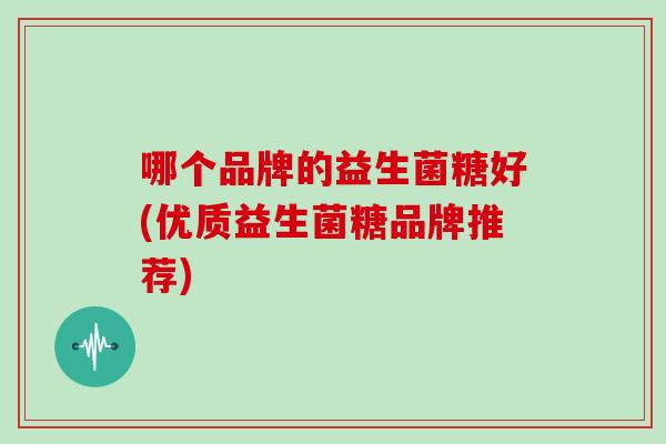 哪个品牌的益生菌糖好(优质益生菌糖品牌推荐)