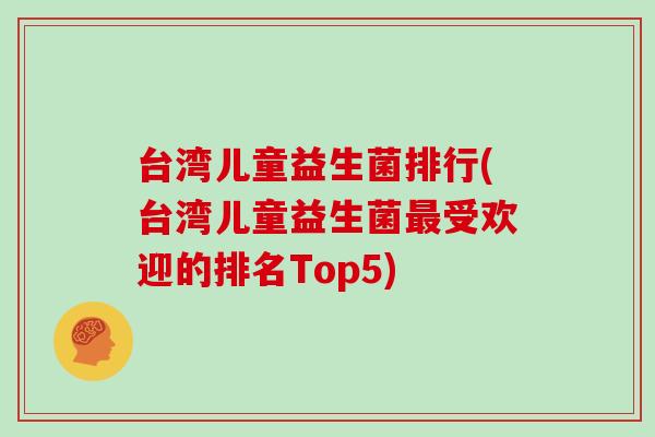 台湾儿童益生菌排行(台湾儿童益生菌最受欢迎的排名Top5)
