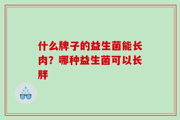 什么牌子的益生菌能长肉？哪种益生菌可以长胖