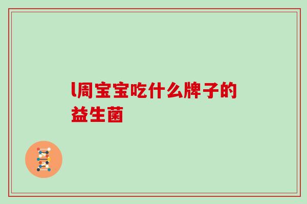 l周宝宝吃什么牌子的益生菌 l周宝宝吃什么牌子的益生菌