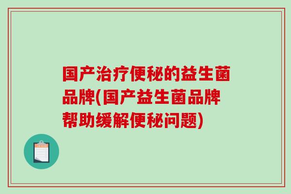 国产的益生菌品牌(国产益生菌品牌帮助缓解问题)