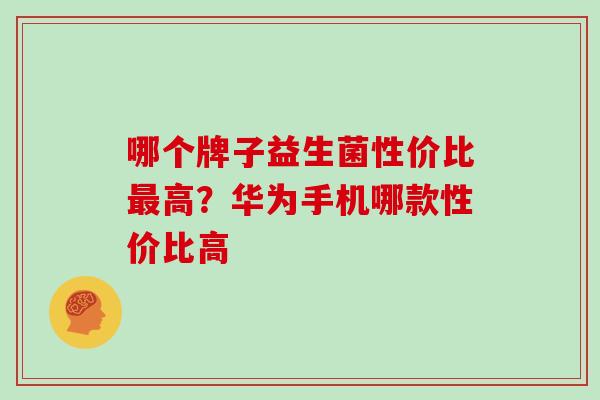 哪个牌子益生菌性价比高？华为手机哪款性价比高