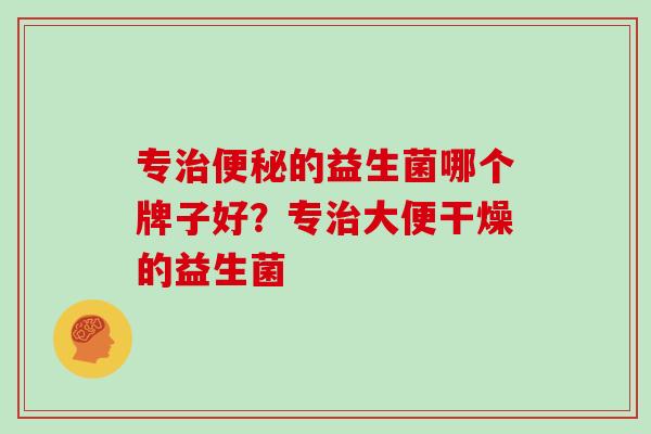 专的益生菌哪个牌子好？专大便干燥的益生菌