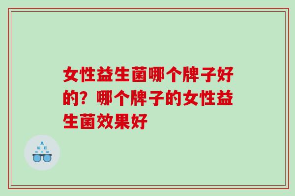 女性益生菌哪个牌子好的？哪个牌子的女性益生菌效果好
