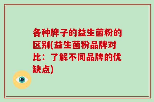 各种牌子的益生菌粉的区别(益生菌粉品牌对比：了解不同品牌的优缺点)