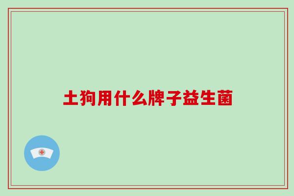 土狗用什么牌子益生菌