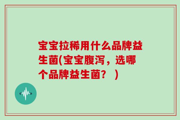 宝宝拉稀用什么品牌益生菌(宝宝，选哪个品牌益生菌？ )